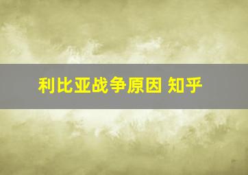 利比亚战争原因 知乎